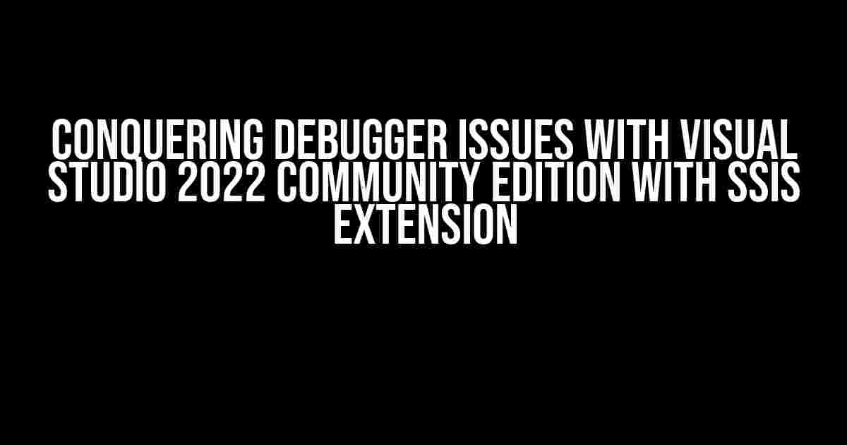 Conquering Debugger Issues with Visual Studio 2022 Community Edition with SSIS Extension