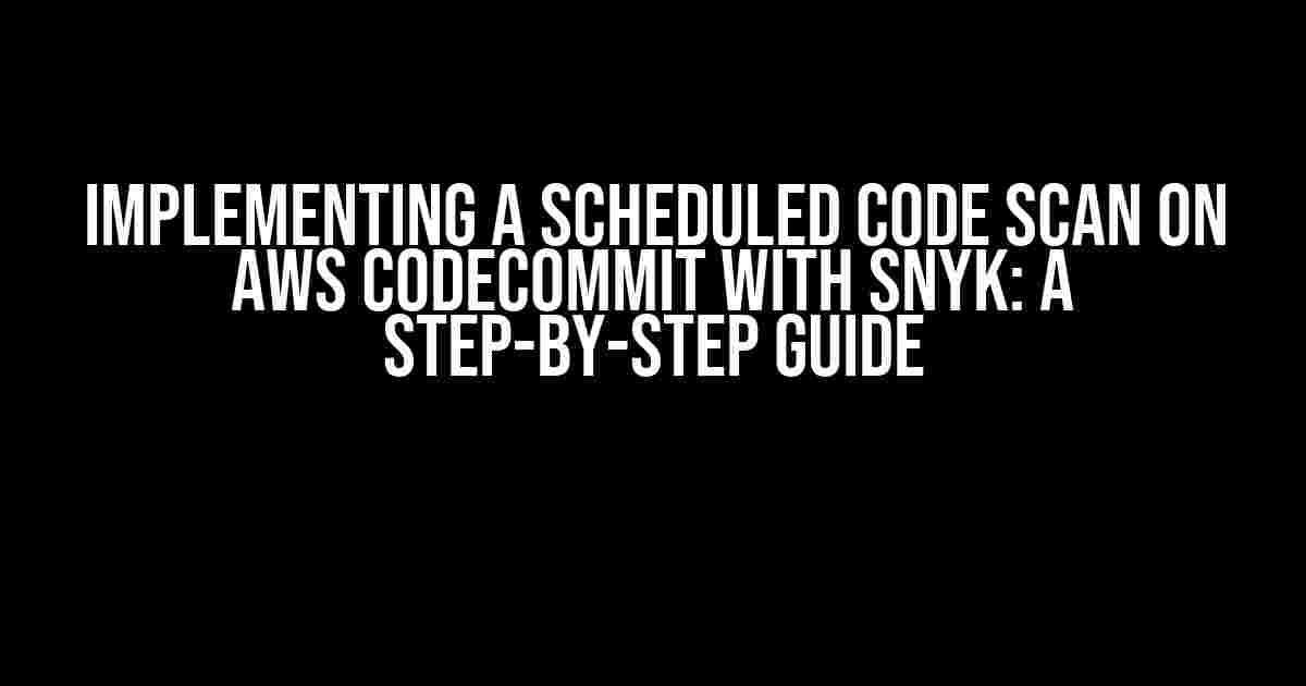 Implementing a Scheduled Code Scan on AWS CodeCommit with Snyk: A Step-by-Step Guide