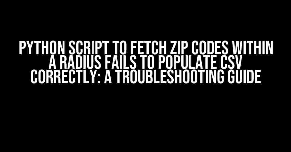 Python Script to Fetch Zip Codes Within a Radius Fails to Populate CSV Correctly: A Troubleshooting Guide