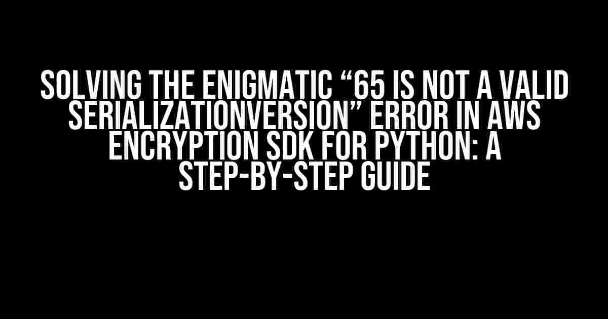 Solving the Enigmatic “65 is not a valid SerializationVersion” Error in AWS Encryption SDK for Python: A Step-by-Step Guide