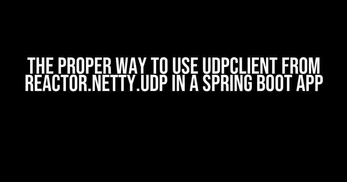 The Proper Way to Use UdpClient from reactor.netty.udp in a Spring Boot App